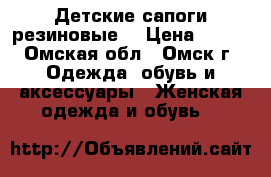 Детские сапоги резиновые  › Цена ­ 300 - Омская обл., Омск г. Одежда, обувь и аксессуары » Женская одежда и обувь   